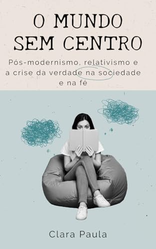 O mundo sem centro: Pós-modernismo, relativismo e a crise da verdade na sociedade e na fé (Portuguese Edition)