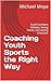 Coaching Youth Sports the Right Way: Build Confident Athletes, Strong Teams, and Lasting Character