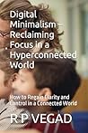 Digital Minimalism – Reclaiming Focus in a Hyperconnected World: How to Regain Clarity and Control in a Connected World (The Minimalist Living Guides)