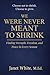 WE WERE NEVER MEANT TO SHRINK: Finding Strength, Freedom, and Peace in Every Season