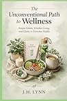 The Unconventional Path to Wellness: Simple Habits, Mindful Living, and Clarity in Everyday Health
