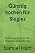 Günstig kochen für Singles: Einfache Rezepte für den Alltag mit kleinem Budget (German Edition)