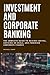 Investment And Corporate Banking: The Complete Guide to Raising Capital, Advising on Deals, and Powering Corporate Finance