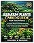 The Aquarium Plants Care Guide for Beginners: A Complete Manual to Growing, Aquascaping, and Caring for Healthy Aquatic Plants, With Step-By-Step Techniques on Styling, Propagation, and Algae Control