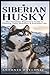 Siberian Husky: Raise a Calm, Loyal, and Well-Balanced Companion Without Frustration (The Complete Dog Breed Guide Series)