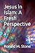 Jesus in Islam: A Fresh Perspective