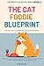 The Cat Foodie Blueprint: A Step-by-Step Guide to Ending Mealtime Battles, Stopping Food Waste, and Feeding Even the Most Finicky Cat (The Complete Cat Mastery Series Book 4)
