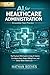 AI for Healthcare Administration: The Practical 2026 Guide to Using AI Tools, Prompts, and Workflows to Cut Admin Hours, Reduce Billing Errors, and Deliver Better Patient Care