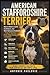 American Staffordshire Terrier The Complete Guide to Training, Behavior, Nutrition & Raising a Loyal Family Dog: How to Raise a Calm, Confident, and ... (The Complete Dog Breed Guide Series)