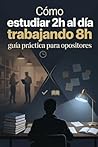 Cómo estudiar 2h al día trabajando 8h: guía práctica para opositores (Spanish Edition)