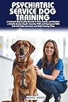 PSYCHIATRIC SERVICE DOG TRAINING: A Step-by-Step Practical Guide to Raising, Training, and Handling a Reliable Service Dog for Anxiety, PTSD, and ... Task Work (POSITIVE REINFORCEMENT PET HOME)