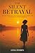 The Silent Betrayal: Healing From Toxic Love, Rebuilding Self-Worth, And Finding Peace After Heartbreak