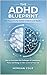 The ADHD Blueprint The Focus Fix for ADHD Children and Adults: How to Overcome the Challenges of Consistency, Focus, and Energy to Take Control of Your Life