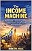 The Income Machine: How to Build Systems That Generate Consistent Income and Scale Toward Financial Freedom
