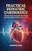 Practical Pediatric Cardiology : A Practical Guide to Congenital Heart Disease and Pediatric ECGs for Trainees and Junior Clinicians