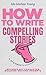 How to Write Compelling Stories: A Beginner's Guidebook (Writing Guides for New and Seasoned Writers)