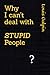 Why I can't deal with STUPID People