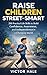 Raise Children Street-Smart: 200 Practical Life Skills to Build Confidence, Awareness, and Independence in a Changing World