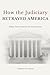 How the Judiciary Betrayed America: When Courts Rewrote the Constitution