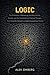 Logic: The Philosophy of Reasoning, Including Validity, Paradox, and the Foundations of Rational Thought, from Aristotle's Syllogism to Gödel's Incompleteness Theorem