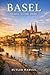 BASEL TRAVEL GUIDE 2026: The Complete Travel Guide to Basel Discover Culture, Food, Hidden Gems, and Unforgettable Experiences in Switzerland’s Cultural Capital (Baecation to the World)