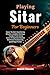 Playing Sitar For Beginners: Master The Sitār’s Soul-Stirring Melodies & Confident Technique — Transform From Curious Learner To Expressive Musician With Proven Fundamentals, Guided Raga Practice
