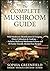 The Complete Mushroom Guide: Wild Mushroom Identification & Foraging, Home Cultivation & Cooking Includes Medicinal Mushroom Science and 40 Family-Friendly Alcohol-Free Recipes