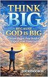 THINK BIG BECAUSE GOD IS BIG: Dream Bigger, Pray Bolder, Expect More From God