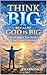 THINK BIG BECAUSE GOD IS BIG: Dream Bigger, Pray Bolder, Expect More From God