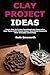 Clay Project Ideas: Learn How to Create Functional and Decorative Clay Items With Project Ideas That Blend Creativity With Everyday Usefulness