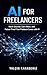 AI for Freelancers: Work Smarter, Earn More, and Future-Proof Your Freelance Career with AI