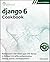 Django 6 Cookbook, Second Edition: Build modern full-stack apps with Django 6, Python 3.12, APIs, authentication, testing, search, and deployment