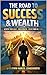THE ROAD TO SUCCESS & WEALTH: ACHIEVE YOUR GOALS, BUILD WEALTH,CREATE YOUR BEST LIFE
