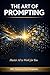 The Art of Prompting: Master AI to Work for You: A Practical Guide to ChatGPT, Claude & Beyond