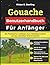 Gouache Benutzerhandbuch Für Anfänger: Ein Praktischer Leitfaden Zum Selbstbewussten Lernen, Gestalten Und Entwerfen (German Edition)