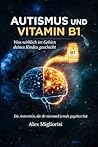 Autismus und Vitamin B1: Was wirklich im Gehirn Ihres Kindes passiert (German Edition)
