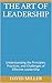 The Art of Leadership : Understanding the Principles, Practices, and Challenges of Effective Leadership