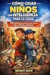 Cómo criar niños con inteligencia para la calle: 150 habilidades prácticas que todo padre y madre debería enseñar para fomentar la conciencia, el coraje y la independencia. (Spanish Edition)