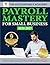 Payroll Mastery for Small Business: The Complete Guide to FLSA, IRS Compliance, and Employee Benefits + Step-by Step Explanations and Real-World Examples