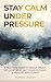 STAY CALM UNDER PRESSURE: A Practical Guide to Remain Steady, Let Go of What Isn’t Yours to Carry, & Respond with Clarity