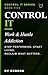 Control It: Work & Hustle Addiction (CONTROL IT — The Neurobiology of Breaking Free Book 5)