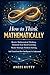 How to Think Mathematically: Rewire Mathematical Thinking, Eliminate Fear-Based Thinking, Master Strategic Problem Solving, And Transform How Intelligence Is Understood