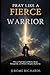 Pray Like A Fierce Warrior: How To Fight Spiritual Battles, Break Strongholds, Walk In Kingdom Authority