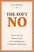 THE SOFT NO: How to Say No Without Guilt, Over-Explaining, or Feeling Like a Bad Person