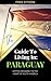 Free Citizen: Guide To Living In Paraguay: Getting Residency In The Heart Of South America