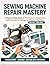 Sewing Machine Repair Mastery: A Step-by-Step Guide to Maintenance, Diagnostics, and Restoration for Vintage and Modern Machines