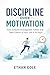 Discipline Over Motivation: How to Build Unstoppable Habits and Take Control of Your Life in 30 Days