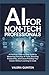 AI for Non-Tech Professionals: A Practical, Step-by-Step Guide to Mastering Everyday AI Tools, Boosting Productivity, and Future-Proofing Your Career Without Learning to Code