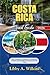 COSTA RICA Travel Guide 2026: Your Complete Companion to Adventure, Culture, and Wonder in the Land of Pura Vida
