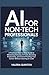 AI for Non-Tech Professionals: A Practical, Step-by-Step Guide to Mastering Everyday AI Tools, Boosting Productivity, and Future-Proofing Your Career Without Learning to Code